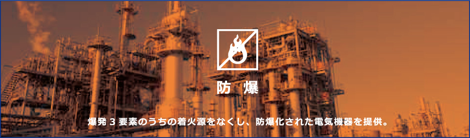 防爆　爆発3要素のうちの着火源をなくし、防爆化された電気機器を提供。
