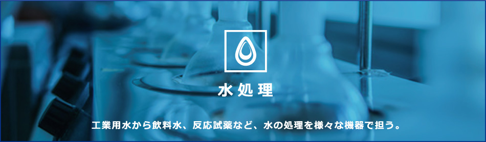 水処理　工業用水から飲料水、反応試薬など、水の処理を様々な機器で担う。